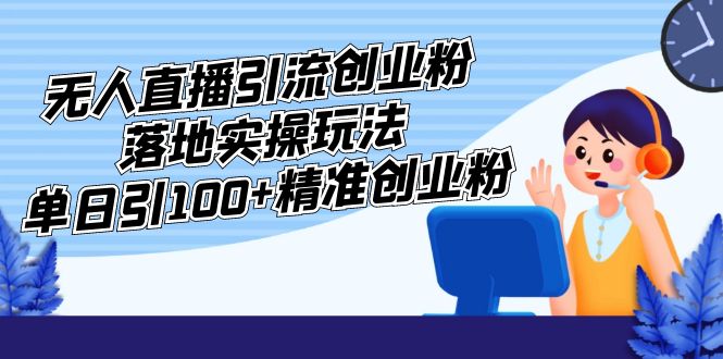 （5083期）外面收费3980的无人直播引流创业粉落地实操玩法，单日引100+精准创业粉-桐创网