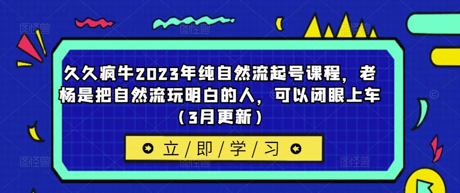 久久疯牛2023年纯自然流起号课程，老杨是把自然流玩明白的人，可以闭眼上车（3月更新）-桐创网