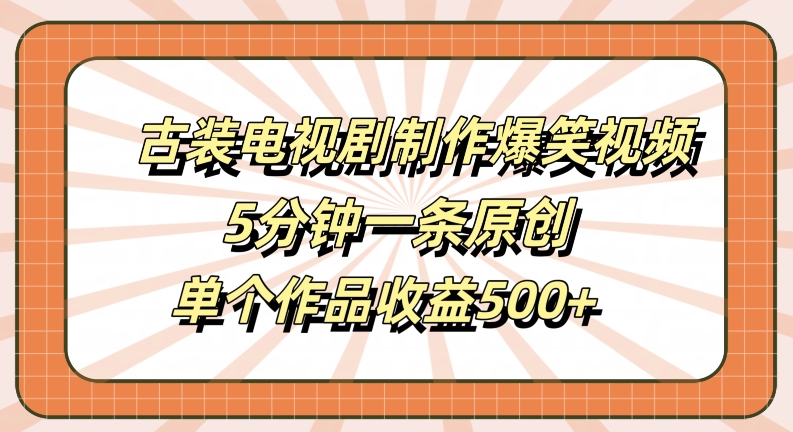 古装电视剧制作爆笑视频，5分钟一条原创，单个作品收益500+【揭秘】-桐创网