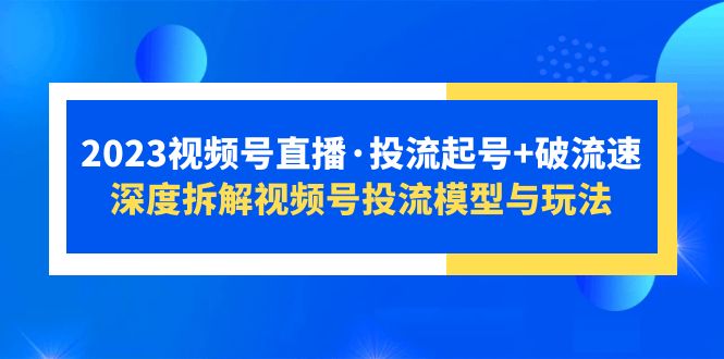 （5670期）2023视频号直播·投流起号+破流速，深度拆解视频号投流模型与玩法-桐创网