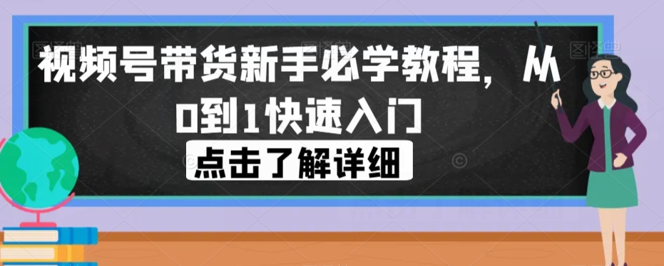 视频号带货新手必学教程，从0到1快速入门-桐创网