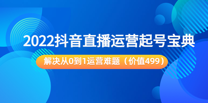 2022抖音直播运营起号宝典：解决从0到1运营难题（价值499元）-桐创网