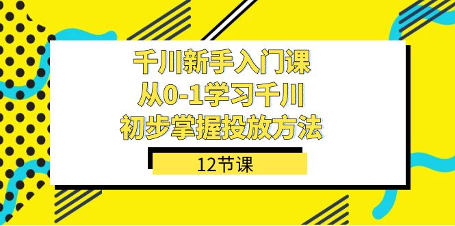 千川-新手入门课，从0-1学习千川，初步掌握投放方法（12节课）-桐创网