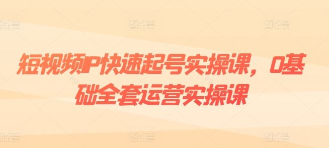 短视频IP快速起号实操课，0基础全套运营实操课，爆款内容设计+粉丝运营+内容变现-桐创网