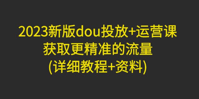 （4833期）2023新版dou投放+运营课：获取更精准的流量(详细教程+资料)无中创水印-桐创网