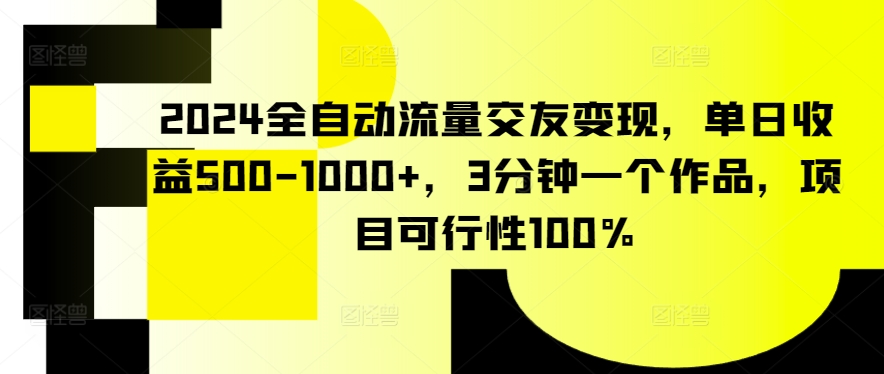 2024全自动流量交友变现，单日收益500-1000+，3分钟一个作品，项目可行性100%-桐创网