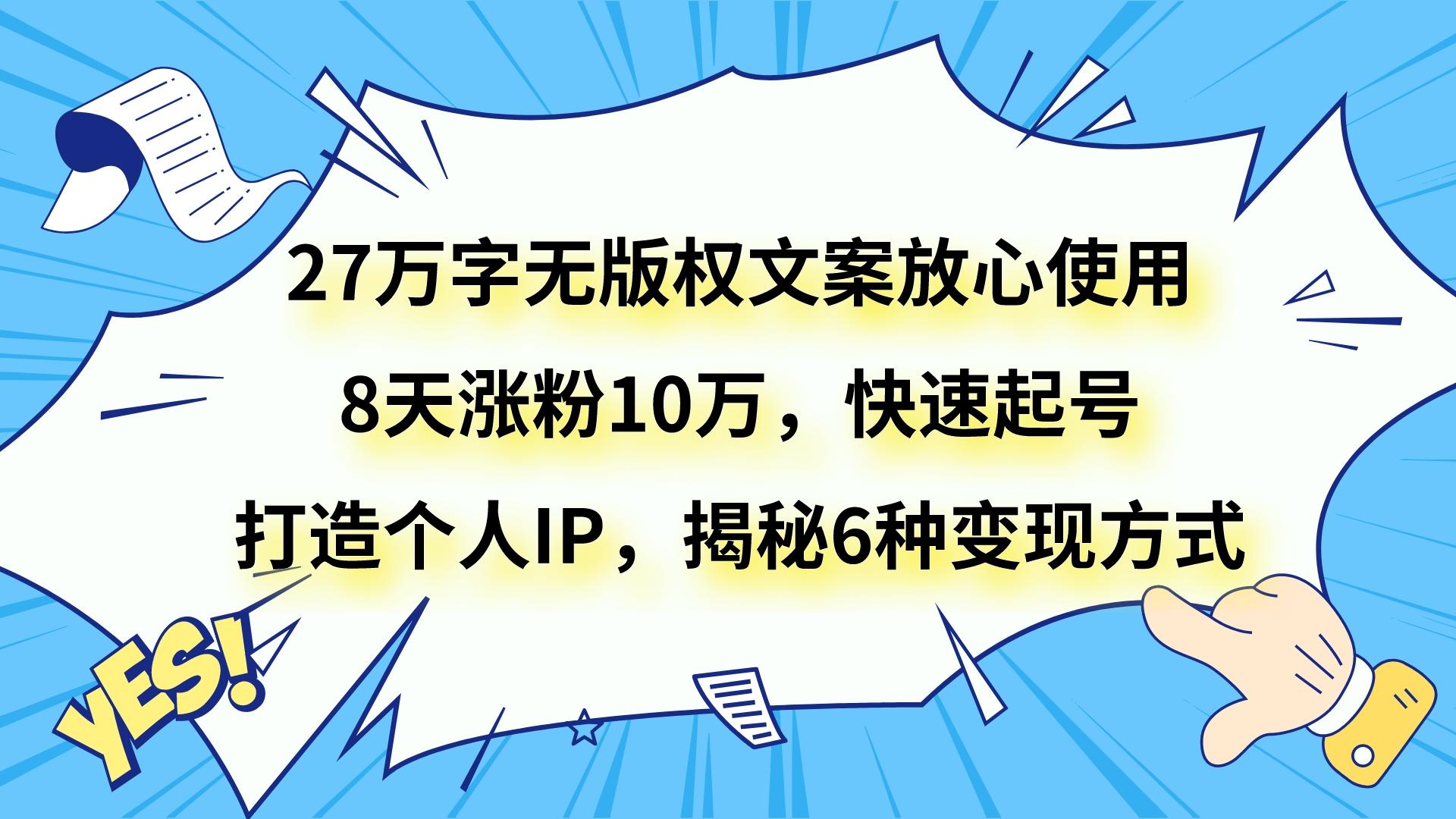 27万字无版权文案放心使用，8天涨粉10万，快速起号，打造个人IP，揭秘6种变现方式-桐创网