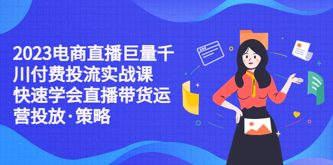 （5360期）2023电商直播巨量千川付费投流实战课，快速学会直播带货运营投放·策略-桐创网