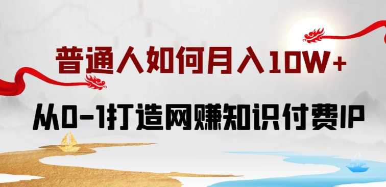 普通人如何打造知识付费IP月入10W+，从0-1打造网赚知识付费IP，小白喂饭级教程-桐创网