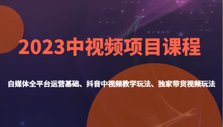 2023中视频项目课程，自媒体全平台运营基础、抖音中视频教学玩法、独家带货视频玩法。-桐创网