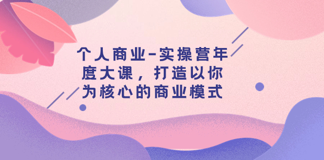 （7755期）个人商业-实操营年度大课，打造以你为核心的商业模式（29节课）-桐创网