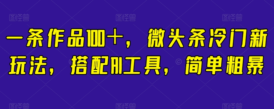 一条作品100＋，微头条冷门新玩法，搭配AI工具，简单粗暴【揭秘】-桐创网