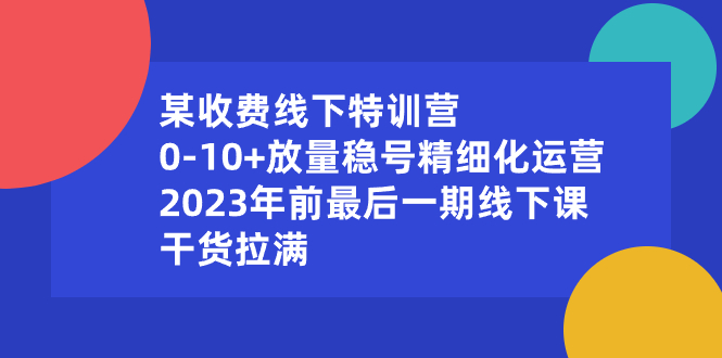 （8528期）某收费线下特训营：0-10+放量稳号精细化运营，2023年前最后一期线下课，…-桐创网