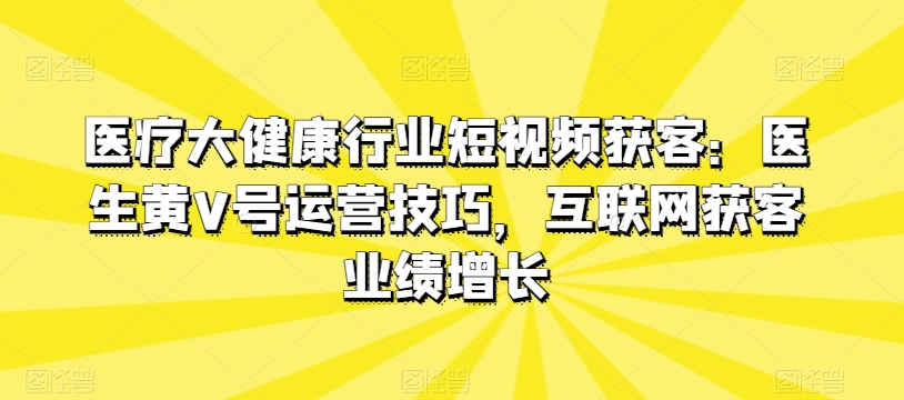 医疗大健康行业短视频获客：医生黄V号运营技巧，互联网获客业绩增长-桐创网