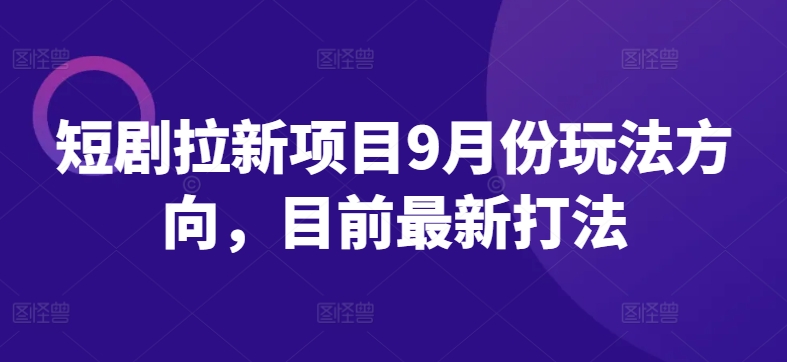 短剧拉新项目9月份玩法方向，目前最新打法-桐创网