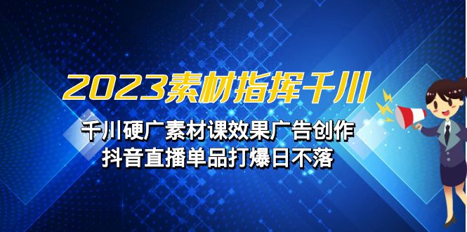 2023素材 指挥千川，千川硬广素材课效果广告创作，抖音直播单品打爆日不落-桐创网