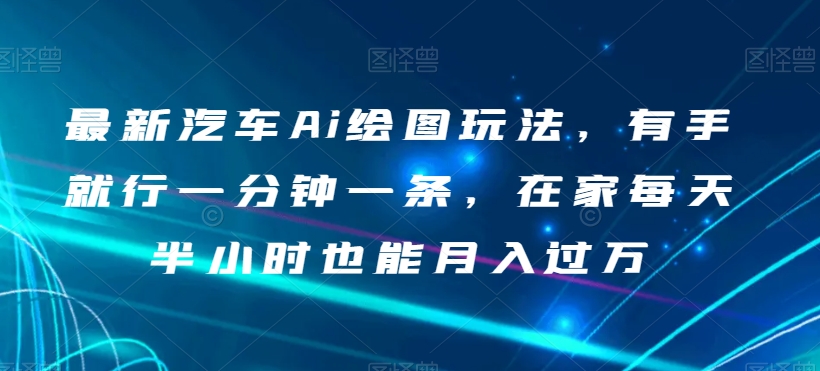 最新汽车Ai绘图玩法，有手就行一分钟一条，在家每天半小时也能月入过万【揭秘】-桐创网