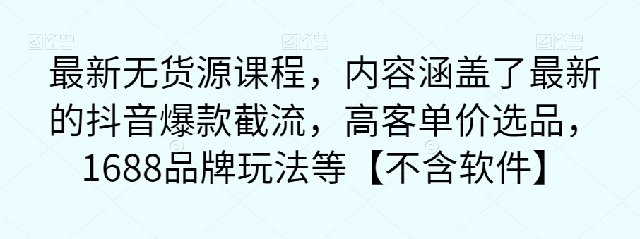 最新无货源课程，内容涵盖了最新的抖音爆款截流，高客单价选品，1688品牌玩法等【不含软件】-桐创网