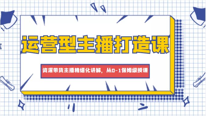 运营型主播打造课，资深带货主播精细化讲解，从0-1保姆级授课-桐创网