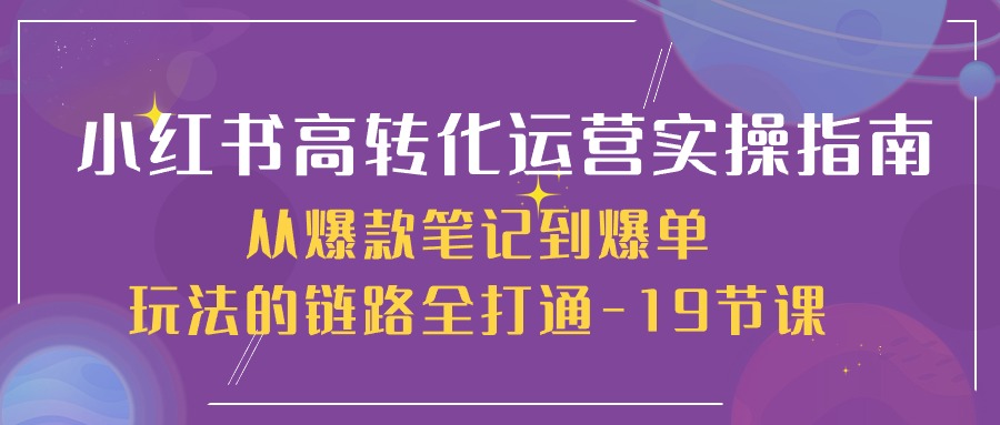 （10530期）小红书-高转化运营 实操指南，从爆款笔记到爆单玩法的链路全打通-19节课-桐创网