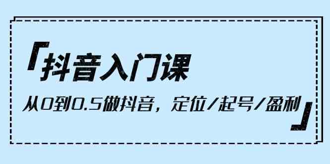 （10076期）抖音入门课，从0到0.5做抖音，定位/起号/盈利（9节课）-桐创网