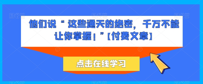 他们说 “ 这些通天的绝密，千万不能让你掌握! ”【付费文章】-桐创网