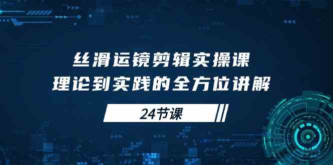 （10125期）丝滑运镜剪辑实操课，理论到实践的全方位讲解（24节课）-桐创网