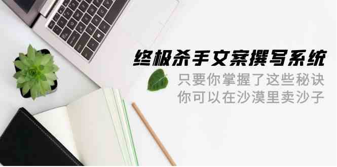 终极杀手文案撰写系统，只要你掌握了这些秘诀，你可以在沙漠里卖沙子（42节课）-桐创网