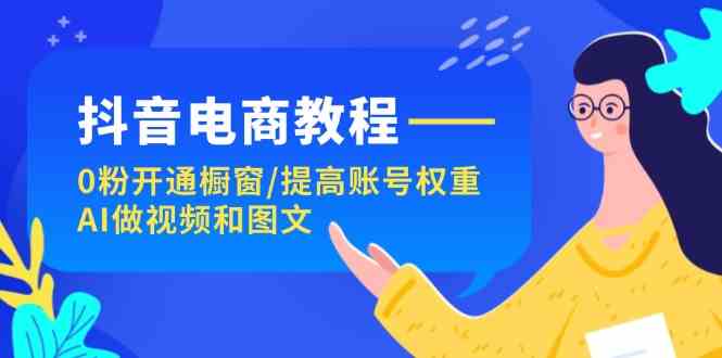 抖音电商教程：0粉开通橱窗/提高账号权重/AI做视频和图文-桐创网