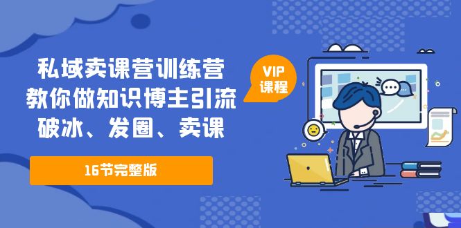 （5503期）私域卖课营训练营：教你做知识博主引流、破冰、发圈、卖课（16节课完整版）-桐创网