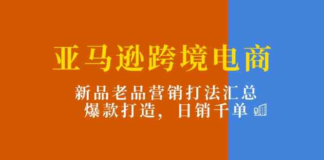 亚马逊跨境电商：新品老品营销打法汇总，爆款打造，日销千单-桐创网