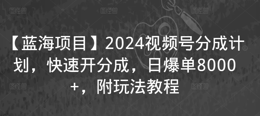 【蓝海项目】2024视频号分成计划，快速开分成，日爆单8000+，附玩法教程-桐创网