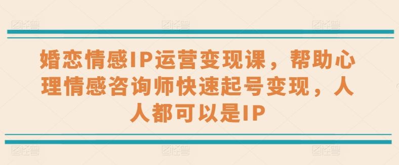 婚恋情感IP运营变现课，帮助心理情感咨询师快速起号变现，人人都可以是IP-桐创网