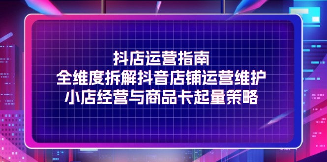 （11799期）抖店运营指南，全维度拆解抖音店铺运营维护，小店经营与商品卡起量策略-桐创网