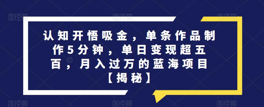 认知开悟吸金，单条作品制作5分钟，单日变现超五百，月入过万的蓝海项目【揭秘】-桐创网