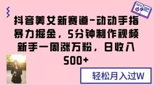 抖音美女新赛道-动动手指暴力掘金，5分钟制作视频，新手一周涨万粉，日收入500+【揭秘】-桐创网