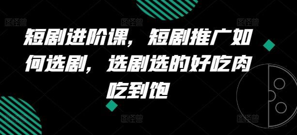 短剧进阶课，短剧推广如何选剧，选剧选的好吃肉吃到饱-桐创网