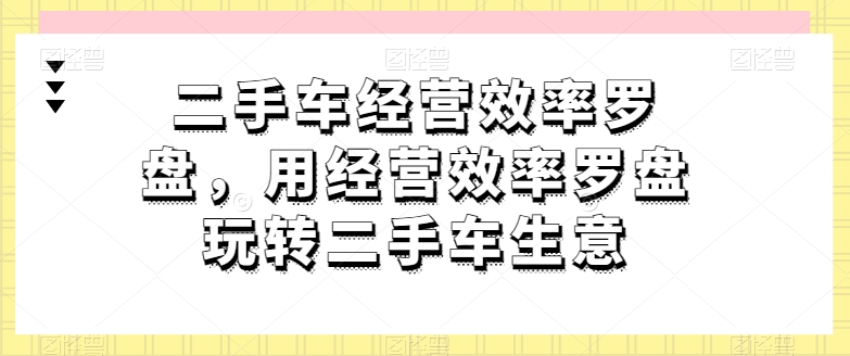 二手车经营效率罗盘，用经营效率罗盘玩转二手车生意-桐创网