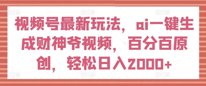 视频号最新玩法，ai一键生成财神爷视频，百分百原创，轻松日入2000+【揭秘】-桐创网