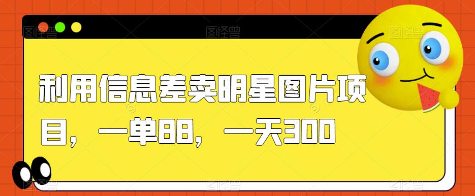 利用信息差卖明星图片项目，一单88，一天300【揭秘】-桐创网