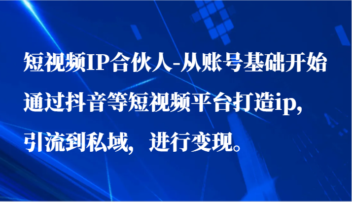 短视频IP合伙人-从账号基础开始通过抖音等短视频平台打造ip，引流到私域，进行变现。-桐创网