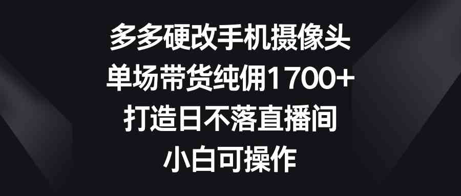 （9162期）多多硬改手机摄像头，单场带货纯佣1700+，打造日不落直播间，小白可操作-桐创网