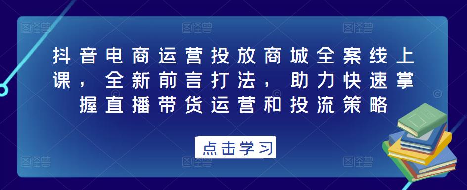 抖音电商运营投放商城全案线上课，全新前言打法，助力快速掌握直播带货运营和投流策略-桐创网