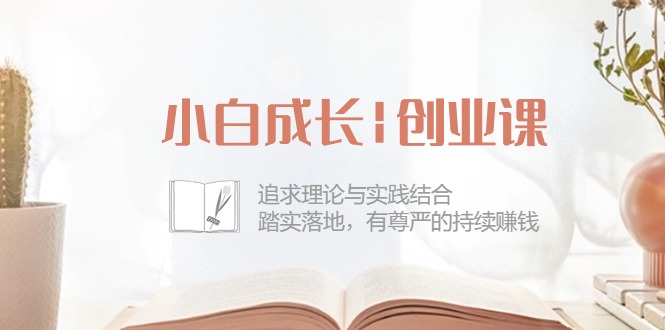 （10603期）小白成长|创业课：追求理论与实践结合，踏实落地，有尊严的持续赚钱-42节-桐创网