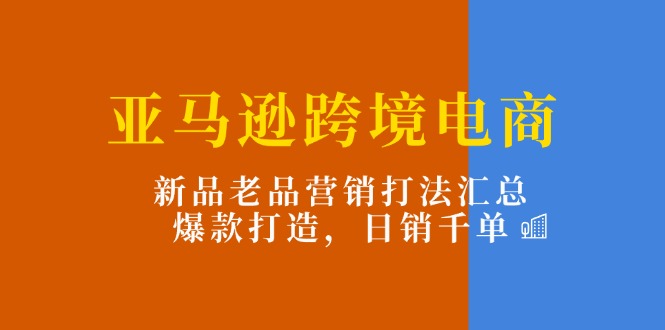 （11433期）亚马逊跨境电商：新品老品营销打法汇总，爆款打造，日销千单-桐创网