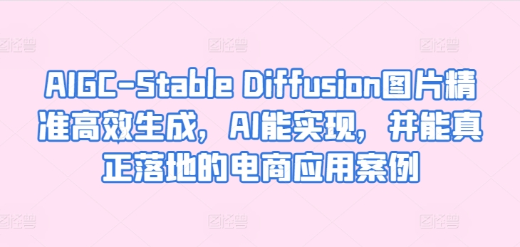 AIGC-Stable Diffusion图片精准高效生成，AI能实现，并能真正落地的电商应用案例-桐创网