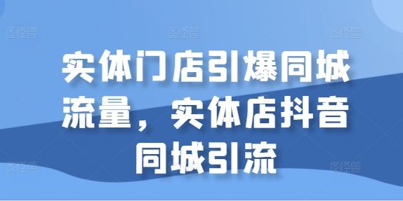 实体门店引爆同城流量，实体店抖音同城引流-桐创网