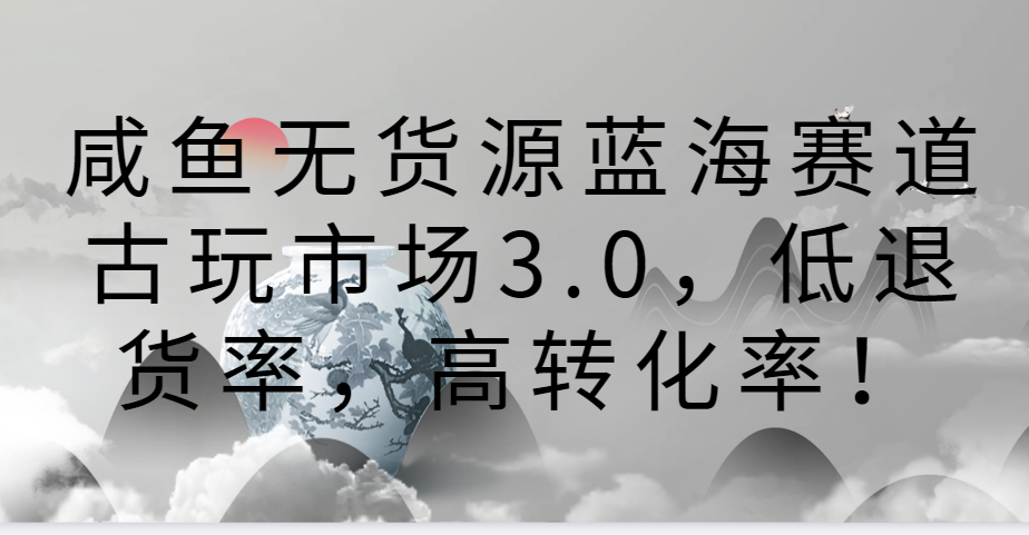 咸鱼无货源蓝海赛道古玩市场3.0，低退货率，高转化率！-桐创网