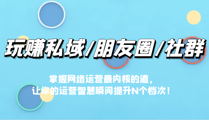 玩赚私域/朋友圈/社群，掌握网络运营最内核的道，让你的运营智慧瞬间提升N个档-桐创网