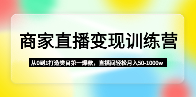 （4736期）商家直播变现训练营：从0到1打造类目第一爆款，直播间轻松月入50-1000w-桐创网